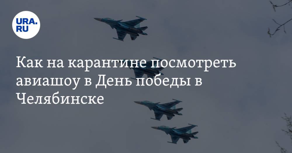 Как на карантине посмотреть авиашоу в День победы в Челябинске. ФОТО, ВИДЕО репетиции - ura.news - Челябинск
