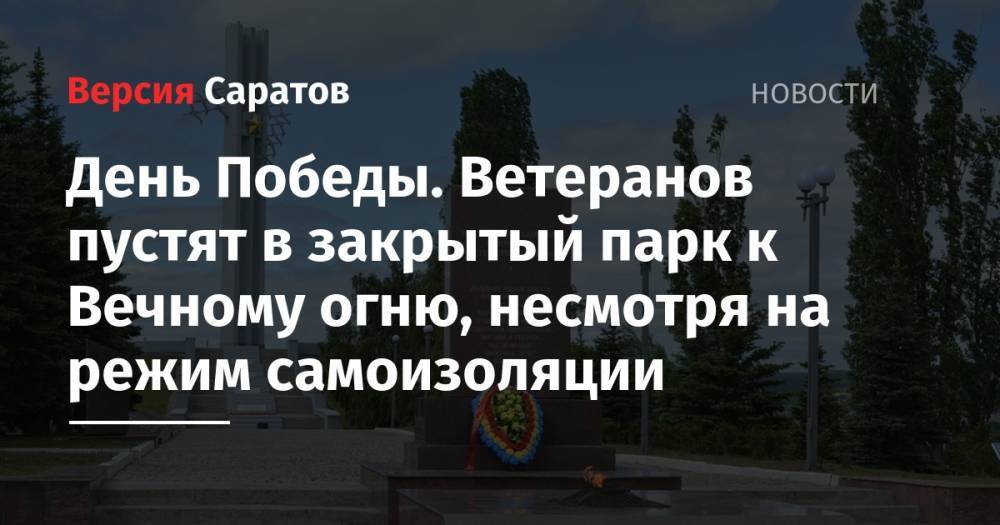 День Победы. Ветеранов пустят в закрытый парк к Вечному огню, несмотря на режим самоизоляции - nversia.ru - Саратовская обл. - Саратов