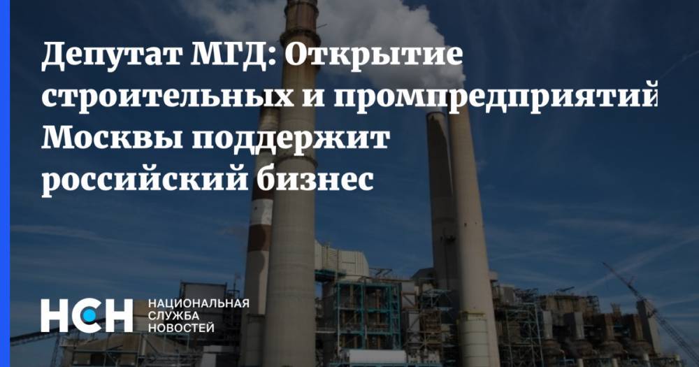 Андрей Титов - Депутат МГД: Открытие строительных и промпредприятий Москвы поддержит российский бизнес - nsn.fm - Москва
