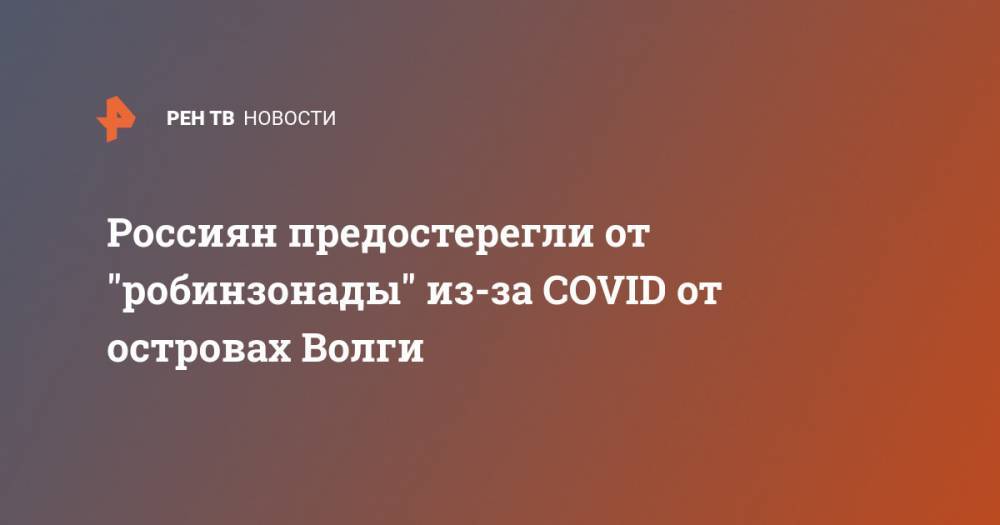 Надежда Матвеева - Россиян предостерегли от "робинзонады" из-за COVID от островах Волги - ren.tv - Саратовская обл.