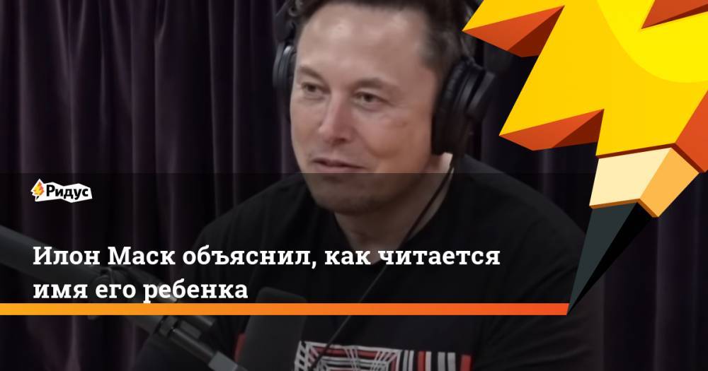 Илон Маск - Джон Роган - Илон Маск объяснил, как читается имя его ребенка - ridus.ru