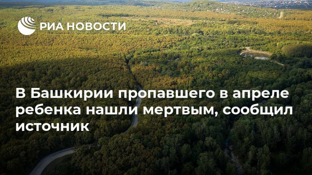 В Башкирии пропавшего в апреле ребенка нашли мертвым, сообщил источник - ria.ru - Башкирия - Уфа - район Гафурийский