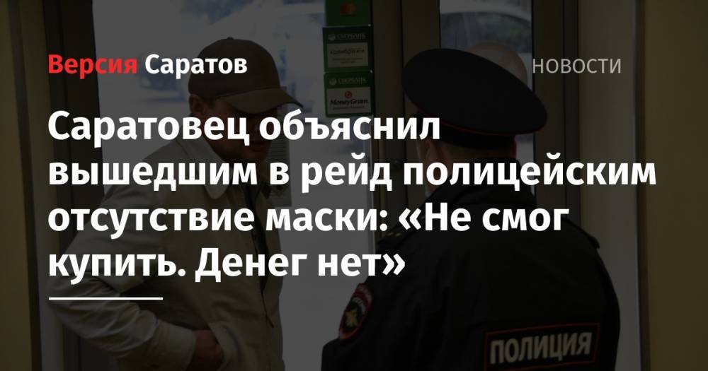 Саратовец объяснил вышедшим в рейд полицейским отсутствие маски: «Не смог купить. Денег нет» - nversia.ru - Саратов