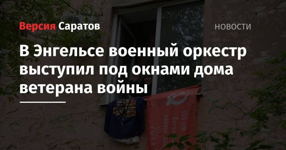 В Энгельсе военный оркестр выступил под окнами дома ветерана войны - nversia.ru - Германия - Орел - Воронежская обл. - район Энгельсский
