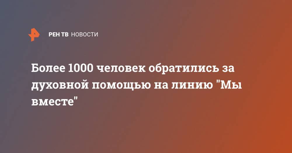 Более 1000 человек обратились за духовной помощью на линию "Мы вместе" - ren.tv