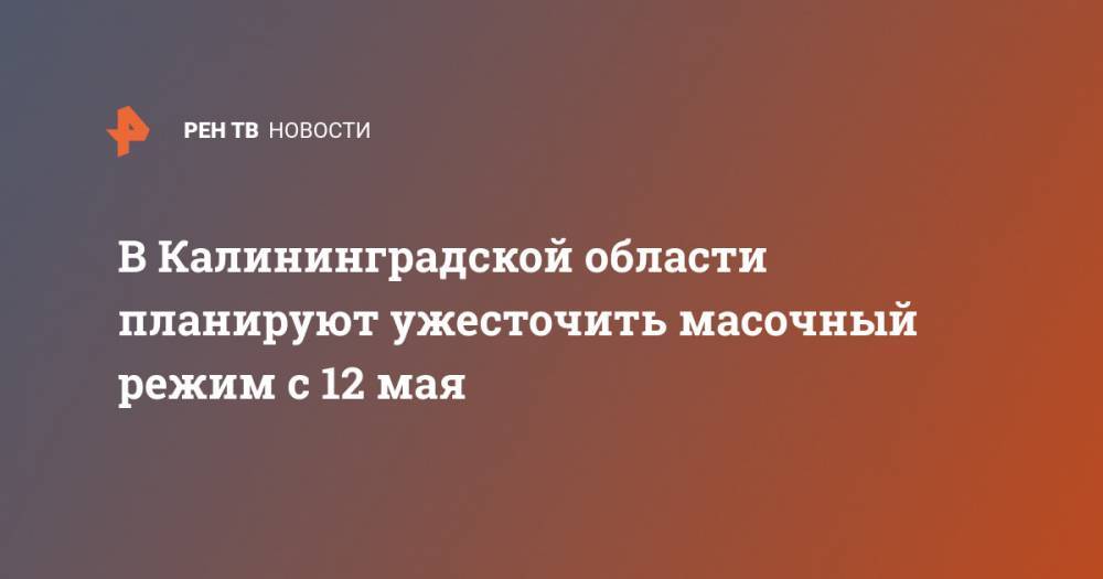 Антон Алиханов - В Калининградской области планируют ужесточить масочный режим с 12 мая - ren.tv - Калининградская обл.