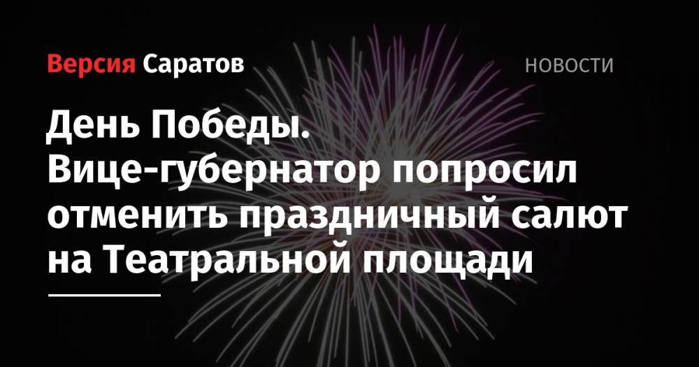 Александр Стрелюхин - День Победы. Вице-губернатор попросил отменить праздничный салют на Театральной площади - nversia.ru - Саратовская обл.