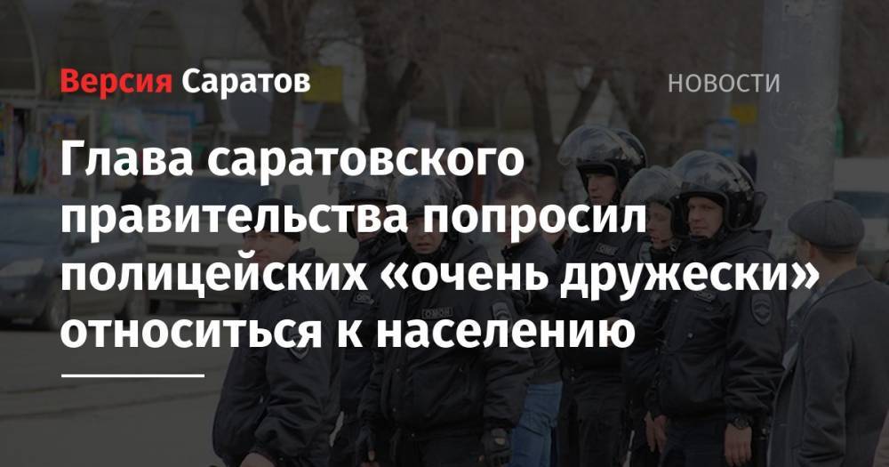 Александр Стрелюхин - Глава саратовского правительства попросил полицейских «очень дружески» относиться к населению - nversia.ru - Саратовская обл. - Саратов