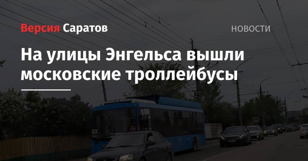 Александр Кузьмин - На улицы Энгельса вышли московские троллейбусы - nversia.ru - Москва