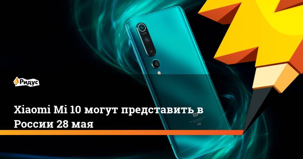 Xiaomi Mi 10 могут представить в России 28 мая - ridus.ru - Россия - Китай