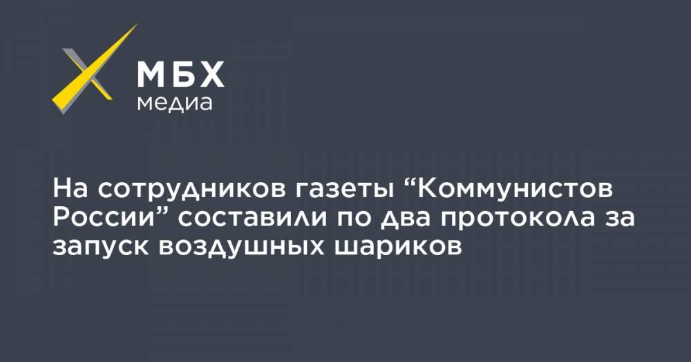 Максим Сурайкин - На сотрудников газеты “Коммунистов России” составили по два протокола за запуск воздушных шариков - mbk.news - Россия - район Щукино