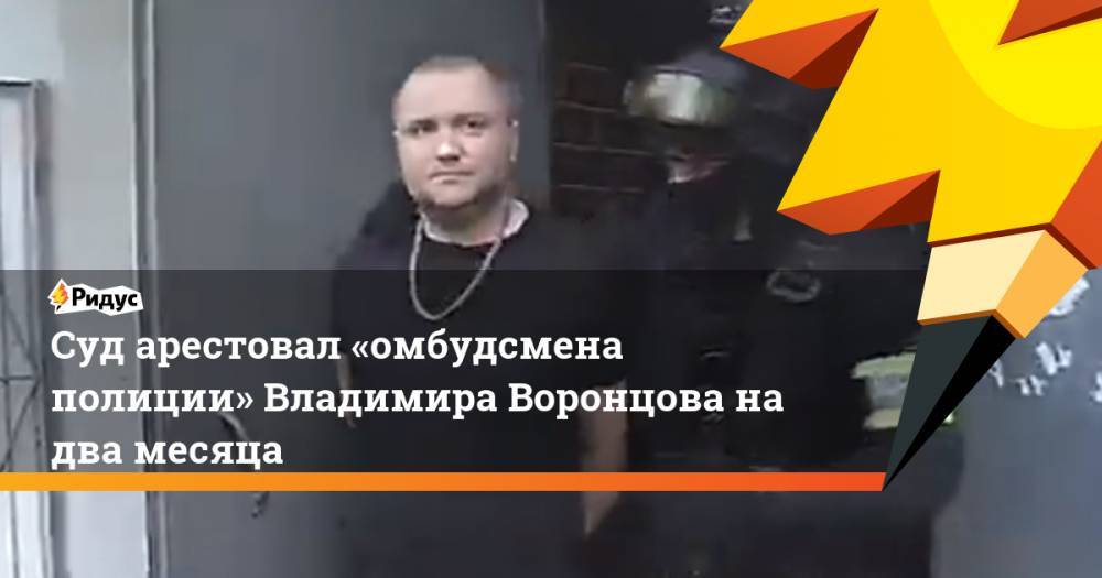 Владимир Воронцов - Суд арестовал «омбудсмена полиции» Владимира Воронцова надва месяца - ridus.ru - Москва - Тверь