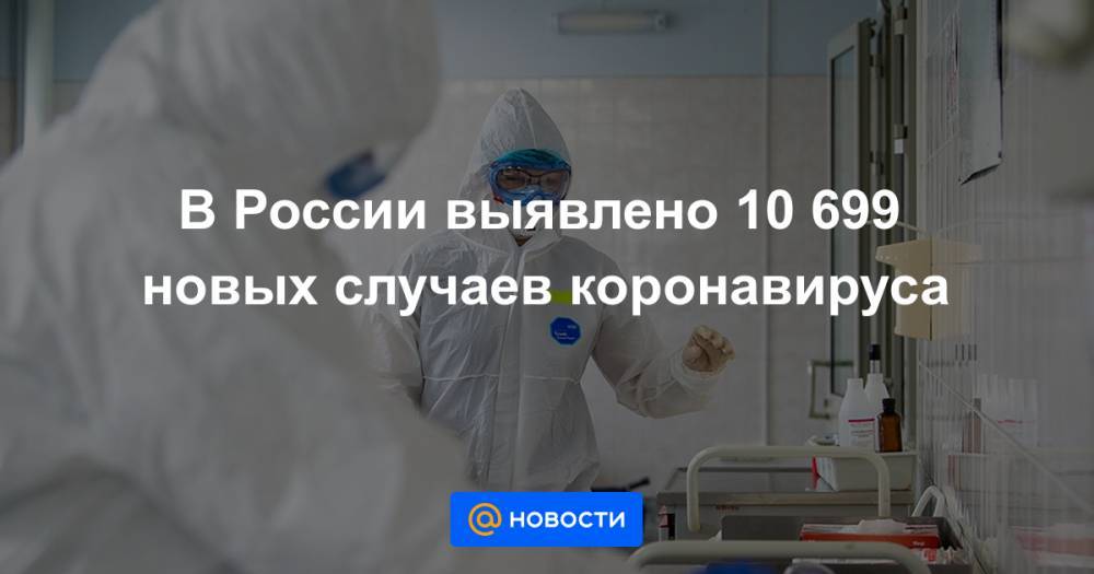 В России выявлено 10 699 новых случаев коронавируса - news.mail.ru - Москва - Россия - Ленинградская обл. - Башкирия - Санкт-Петербург - Краснодарский край - Московская обл. - респ. Татарстан - Нижегородская обл. - респ. Дагестан - респ. Алания - Свердловская обл. - Тамбовская обл. - Тульская обл.