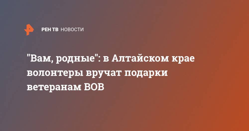 "Вам, родные": в Алтайском крае волонтеры вручат подарки ветеранам ВОВ - ren.tv - Барнаул - Алтайский край