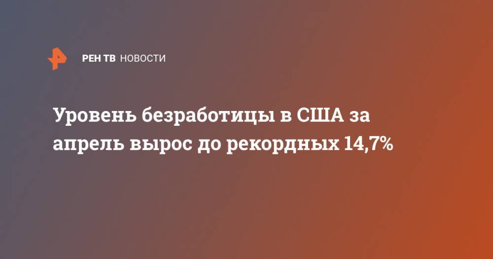Дональд Трамп - Уровень безработицы в США за апрель вырос до рекордных 14,7% - ren.tv - США - Washington