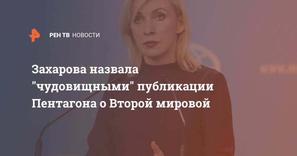Мария Захарова - Захарова назвала "чудовищными" публикации Пентагона о Второй мировой - ren.tv - Россия - Германия - Франция
