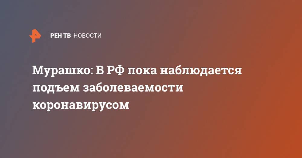 Михаил Мурашко - Мурашко: В РФ пока наблюдается подъем заболеваемости коронавирусом - ren.tv - Москва - Россия