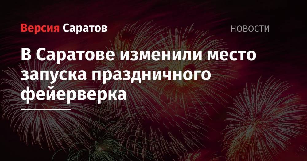 Александр Стрелюхин - Михаил Исаев - В Саратове изменили место запуска праздничного фейерверка - nversia.ru - Саратов