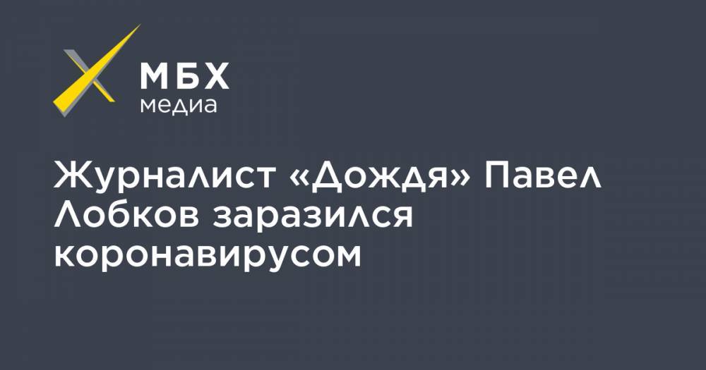 Тихон Дзядко - Павел Лобков - Журналист «Дождя» Павел Лобков заразился коронавирусом - mbk.news