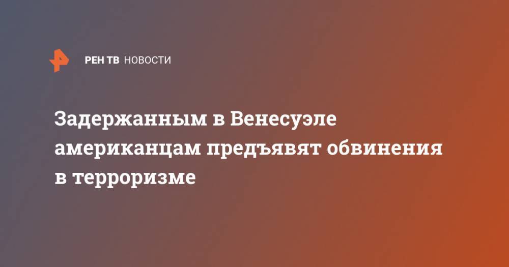 Дональд Трамп - Задержанным в Венесуэле американцам предъявят обвинения в терроризме - ren.tv - США - Венесуэла