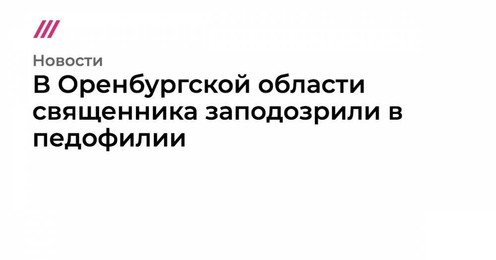 В Оренбургской области священника заподозрили в педофилии - tvrain.ru - Оренбург - Оренбургская обл.