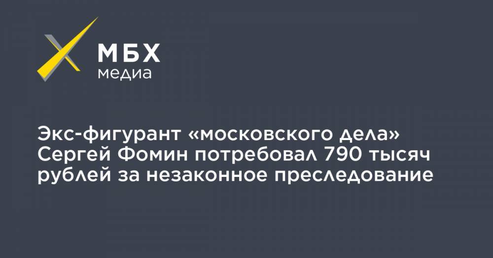 Сергей Фомин - Экс-фигурант «московского дела» Сергей Фомин потребовал 790 тысяч рублей за незаконное преследование - mbk.news - Москва