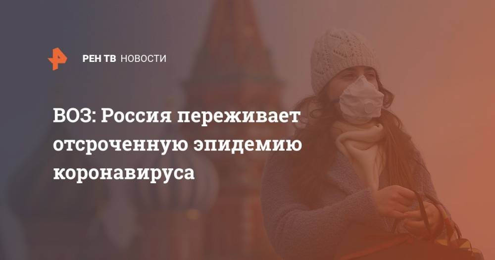 Майкл Райан - ВОЗ: Россия переживает отсроченную эпидемию коронавируса - ren.tv - Россия