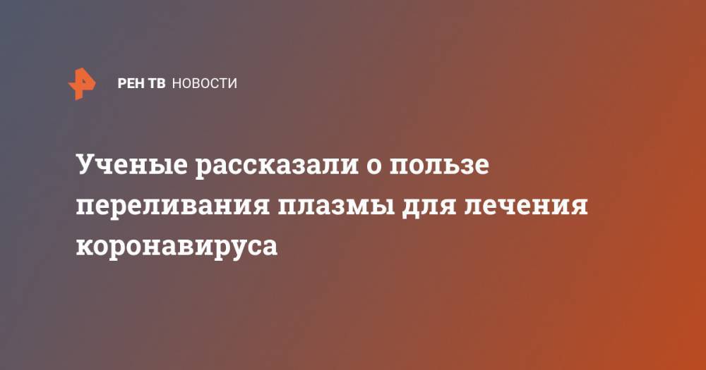 Ученые рассказали о пользе переливания плазмы для лечения коронавируса - ren.tv - Австрия