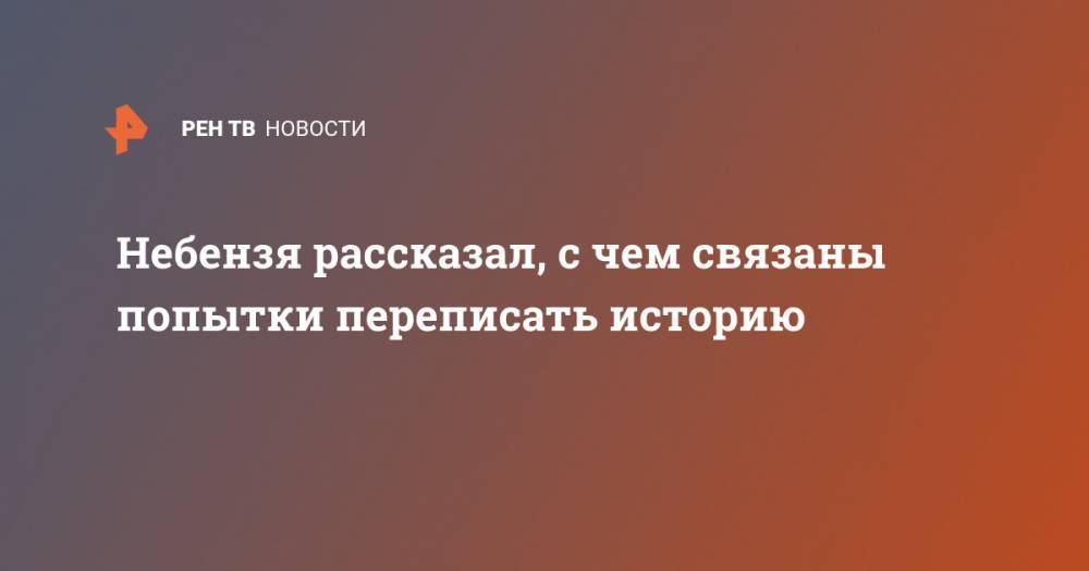 Василий Небензя - Небензя рассказал, с чем связаны попытки переписать историю - ren.tv - Россия