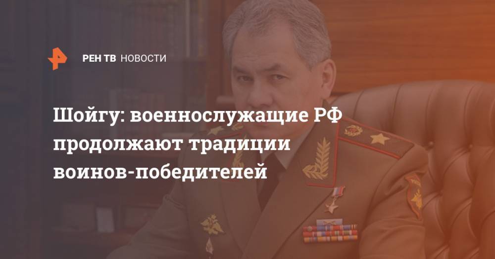Сергей Шойгу - Шойгу: военнослужащие РФ продолжают традиции воинов-победителей - ren.tv - Россия