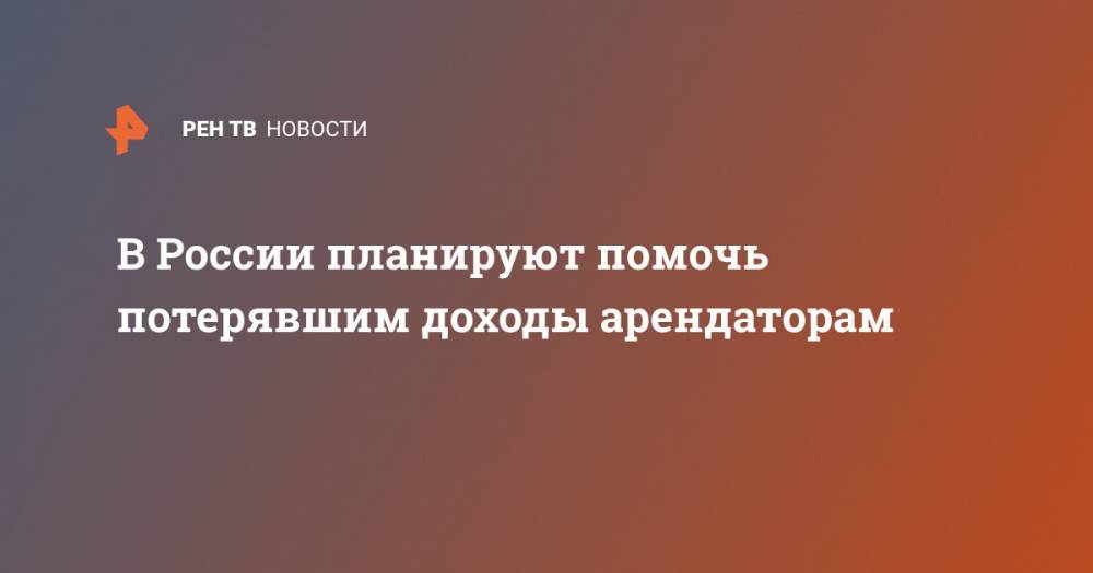 В России планируют помочь потерявшим доходы арендаторам - ren.tv - Россия
