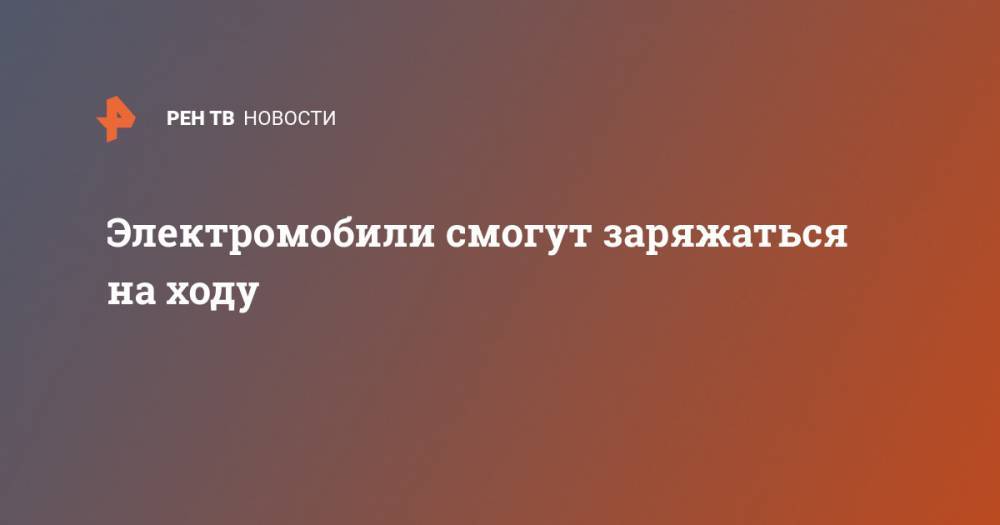 Электромобили смогут заряжаться на ходу - ren.tv