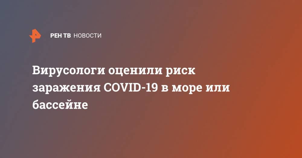 Вирусологи оценили риск заражения COVID-19 в море или бассейне - ren.tv