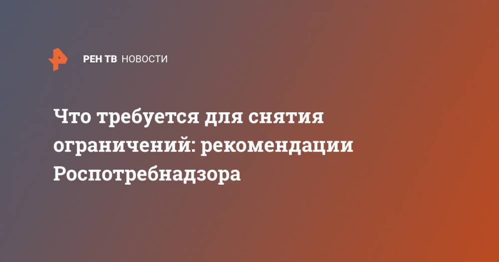 Владимир Путин - Анна Попова - Что требуется для снятия ограничений: рекомендации Роспотребнадзора - ren.tv - Россия
