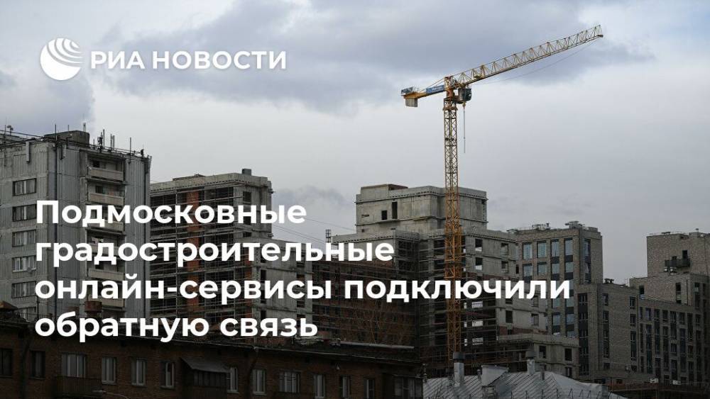 Подмосковные градостроительные онлайн-сервисы подключили обратную связь - ria.ru - Москва - Московская обл.