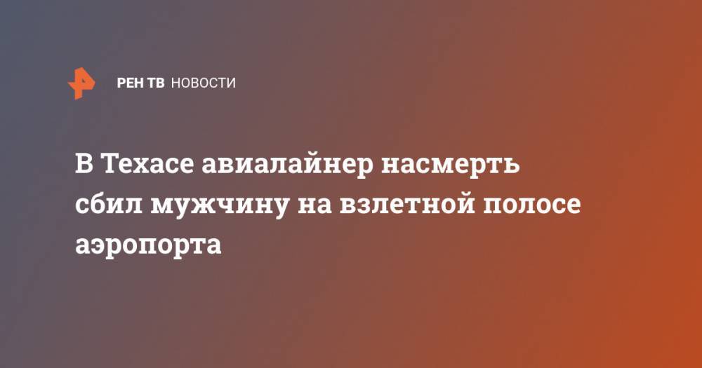 В Техасе авиалайнер насмерть сбил мужчину на взлетной полосе аэропорта - ren.tv - Техас - USA