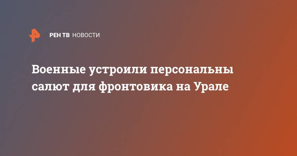 Военные устроили персональны салют для фронтовика на Урале - ren.tv - Екатеринбург