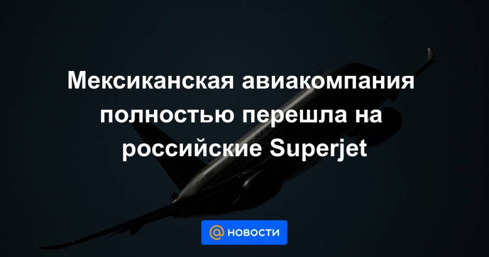 Мексиканская авиакомпания полностью перешла на российские Superjet - news.mail.ru - Мексика - Мехико