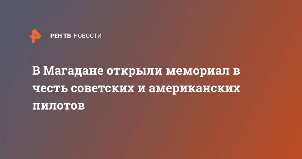 В Магадане открыли мемориал в честь советских и американских пилотов - ren.tv - США - Красноярск - респ. Саха - Магадан - Чукотка - шт.Аляска