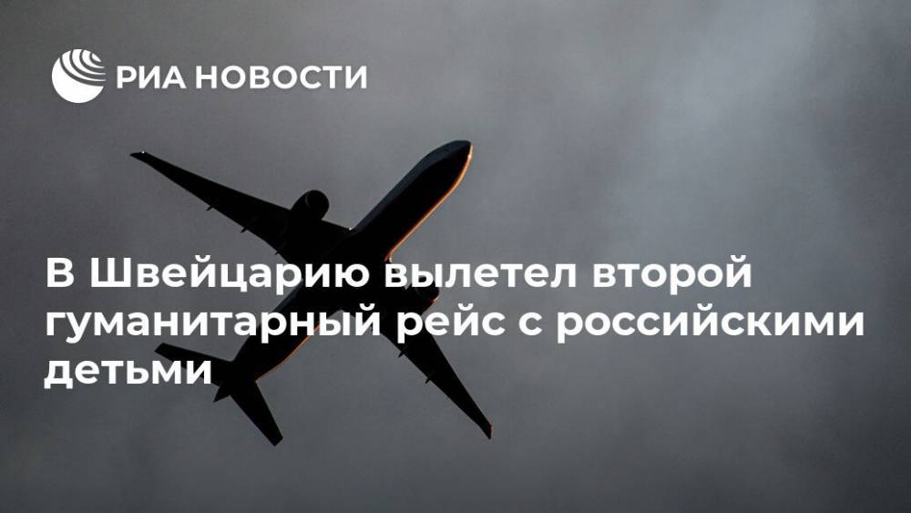 В Швейцарию вылетел второй гуманитарный рейс с российскими детьми - ria.ru - Москва - Россия - Швейцария