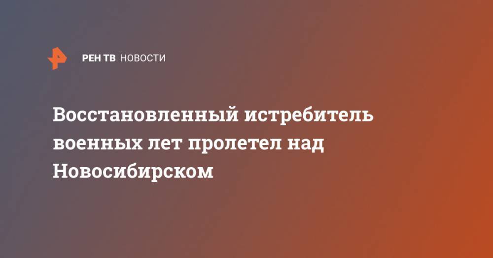 Восстановленный истребитель военных лет пролетел над Новосибирском - ren.tv - Красноярский край - Новосибирск - Тверская обл. - Новосибирская обл.