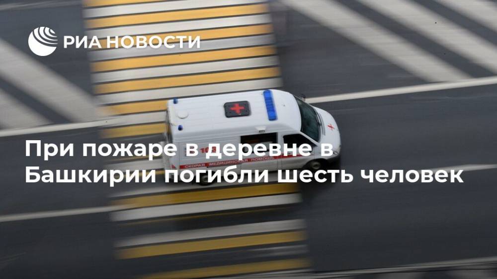 При пожаре в деревне в Башкирии погибли шесть человек - ria.ru - Москва - Россия - Башкирия - Владивосток - район Туймазинский