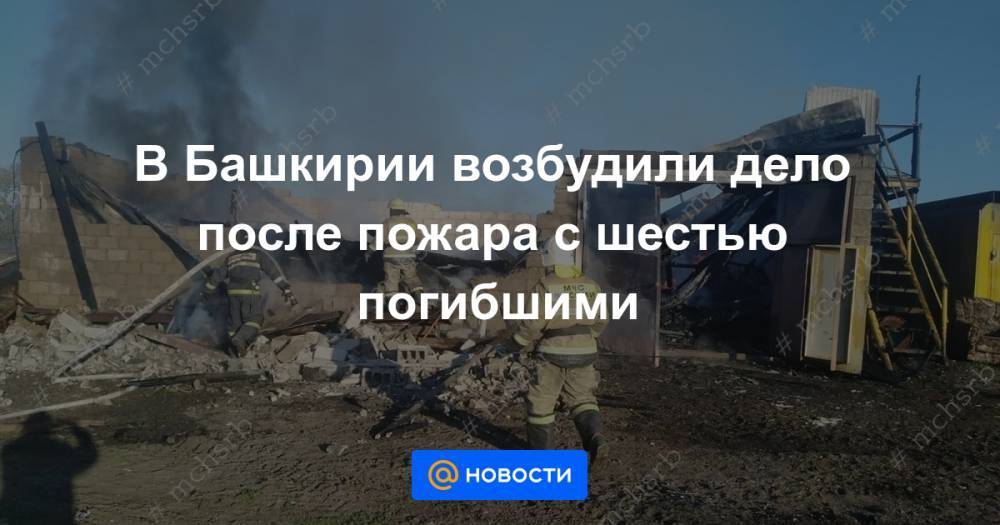 В Башкирии возбудили дело после пожара с шестью погибшими - news.mail.ru - Россия - Башкирия