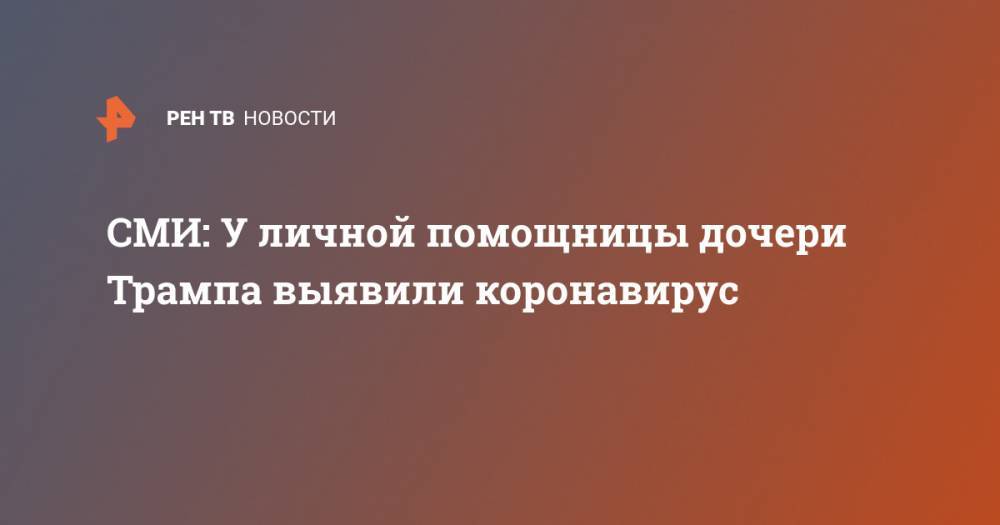 Джаред Кушнер - Иванка Трамп - СМИ: У личной помощницы дочери Трампа выявили коронавирус - ren.tv - США