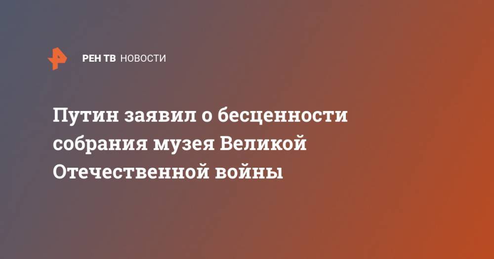Владимир Путин - Путин заявил о бесценности собрания музея Великой Отечественной войны - ren.tv - Россия
