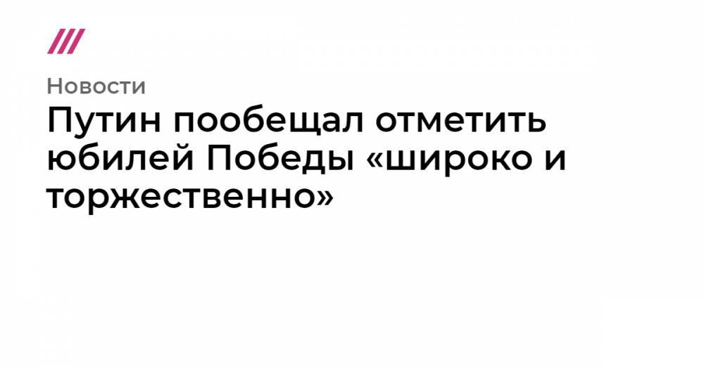Путин пообещал отметить юбилей Победы «широко и торжественно» - tvrain.ru