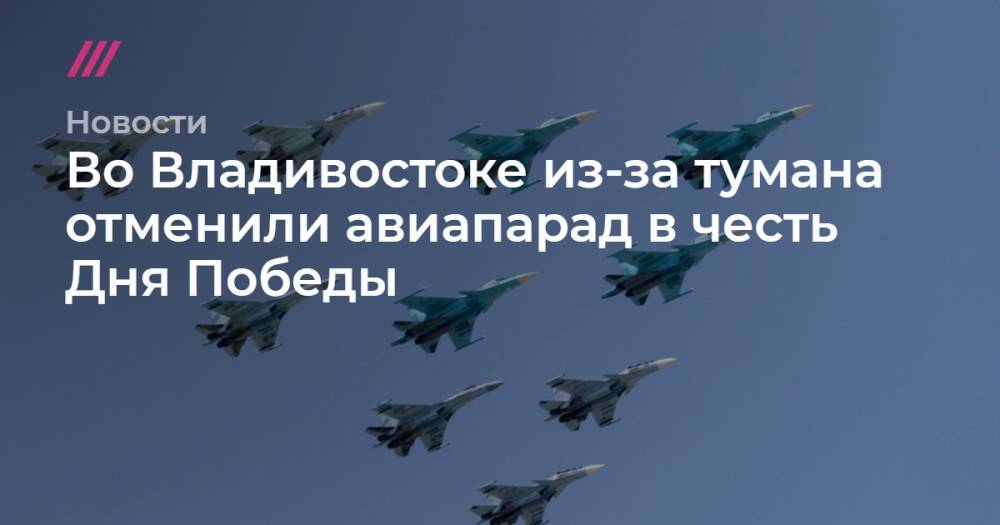 Во Владивостоке из-за тумана отменили авиапарад в честь Дня Победы - tvrain.ru - Москва - Россия - Владивосток