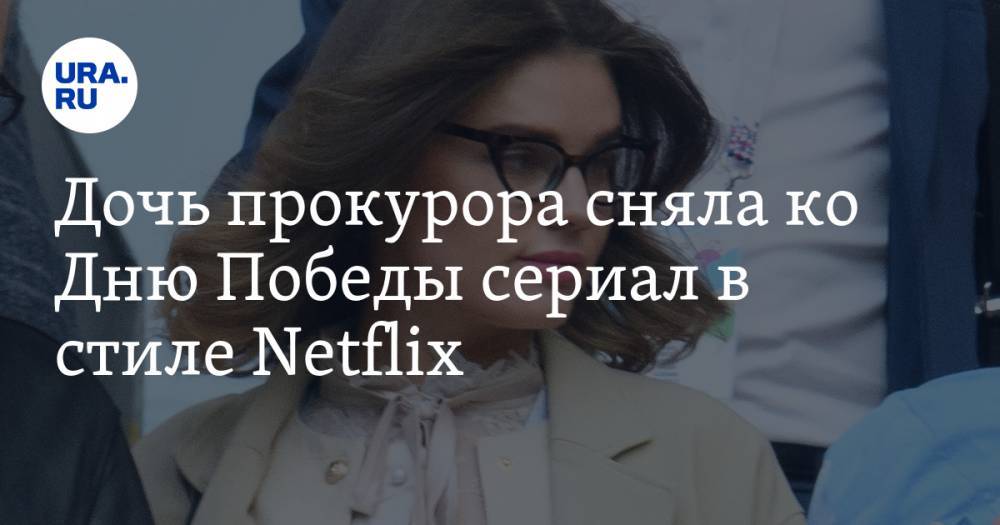 Дочь прокурора сняла ко Дню Победы сериал в стиле Netflix. ВИДЕО - ura.news - Екатеринбург - Свердловская обл.
