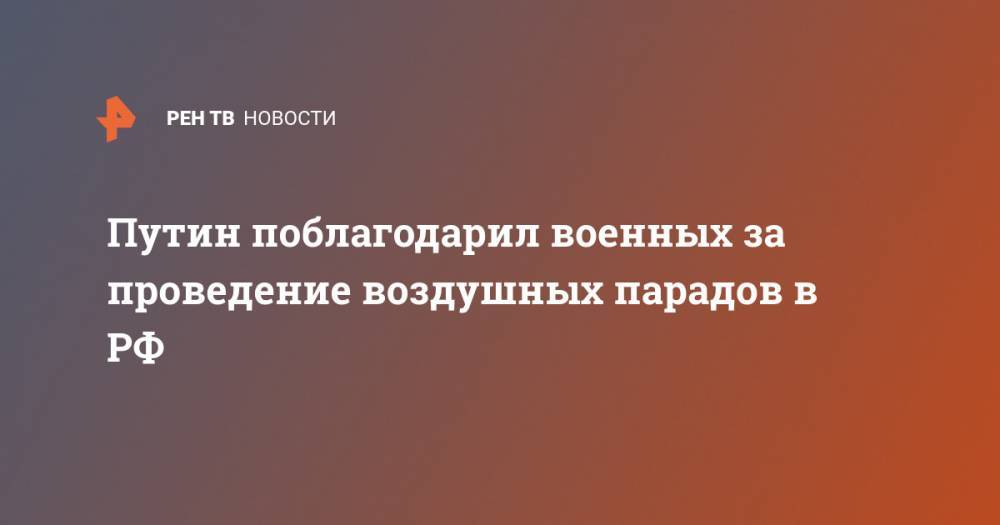Сергей Шойгу - Владимир Путин - Путин поблагодарил военных за проведение воздушных парадов в РФ - ren.tv - Москва - Россия - Московская обл.