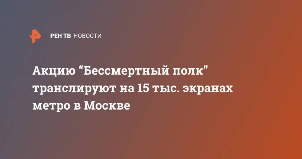 Максим Ликсутов - Акцию “Бессмертный полк” транслируют на 15 тыс. экранах метро в Москве - ren.tv - Москва